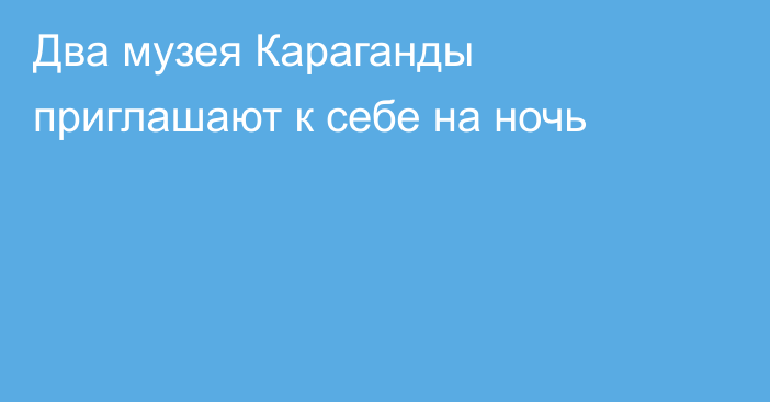 Два музея Караганды приглашают к себе на ночь