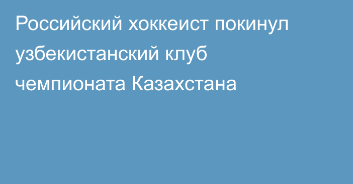 Российский хоккеист покинул узбекистанский клуб чемпионата Казахстана