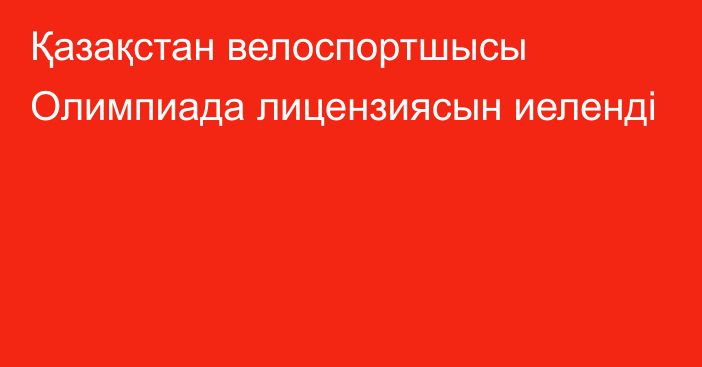 Қазақстан велоспортшысы Олимпиада лицензиясын иеленді