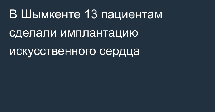 В Шымкенте 13 пациентам сделали имплантацию искусственного сердца