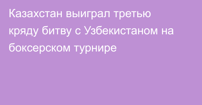 Казахстан выиграл третью кряду битву с Узбекистаном на боксерском турнире