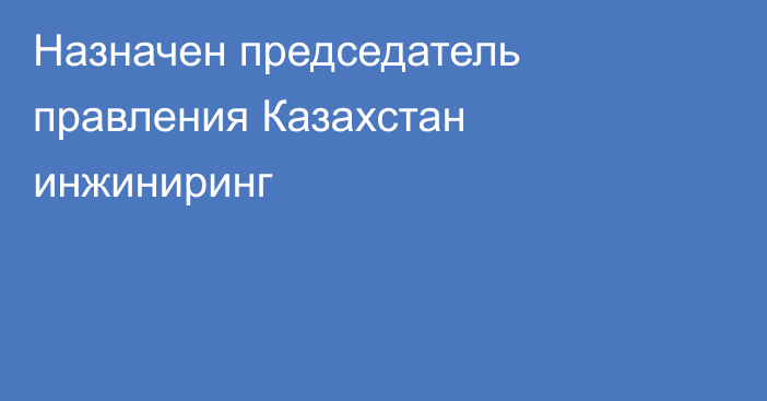 Назначен председатель правления  Казахстан инжиниринг