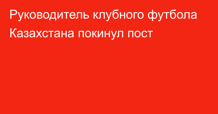 Руководитель клубного футбола Казахстана покинул пост