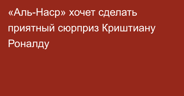 «Аль-Наср» хочет сделать приятный сюрприз Криштиану Роналду