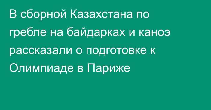 В сборной Казахстана по гребле на байдарках и каноэ рассказали о подготовке к Олимпиаде в Париже