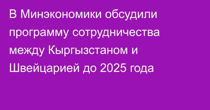 В Минэкономики обсудили программу сотрудничества между Кыргызстаном и Швейцарией до 2025 года