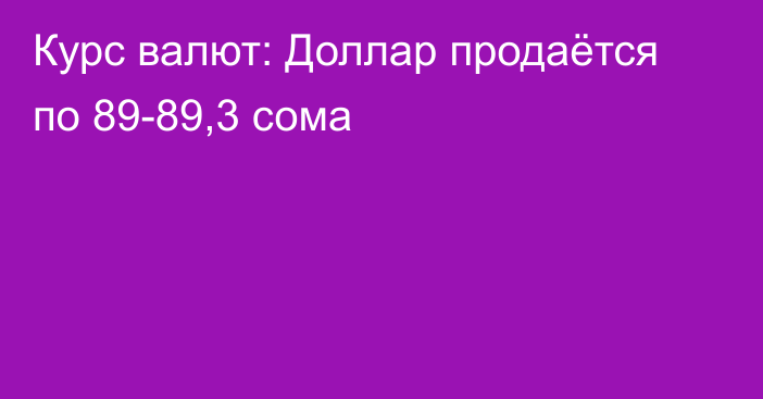 Курс валют: Доллар продаётся по 89-89,3 сома