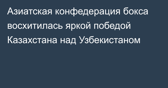 Азиатская конфедерация бокса восхитилась яркой победой Казахстана над Узбекистаном