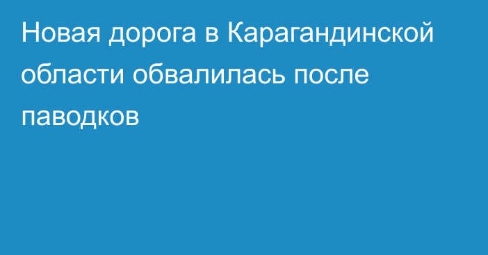 Новая дорога в Карагандинской области обвалилась после паводков