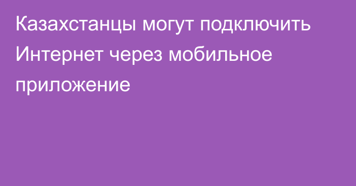 Казахстанцы могут подключить Интернет через мобильное приложение