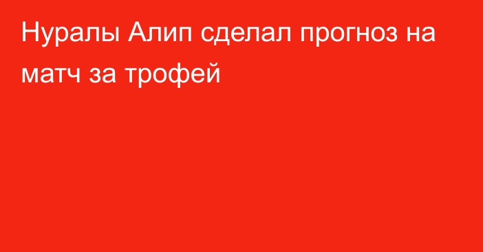 Нуралы Алип сделал прогноз на матч за трофей