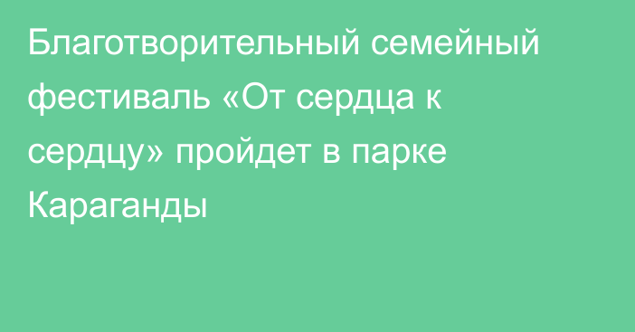 Благотворительный семейный фестиваль «От сердца к сердцу» пройдет в парке Караганды