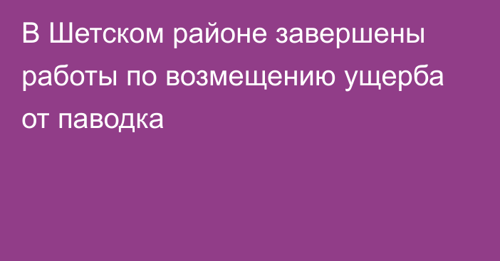 В Шетском районе завершены работы по возмещению ущерба от паводка