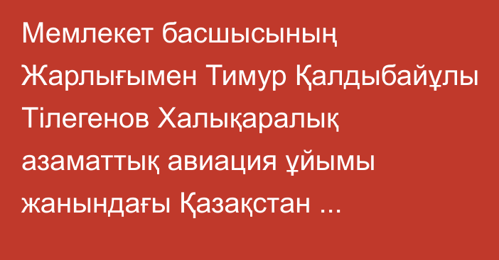 Мемлекет басшысының Жарлығымен Тимур Қалдыбайұлы Тілегенов Халықаралық азаматтық авиация ұйымы жанындағы Қазақстан Республикасының Тұрақты өкілі лауазымына тағайындалды