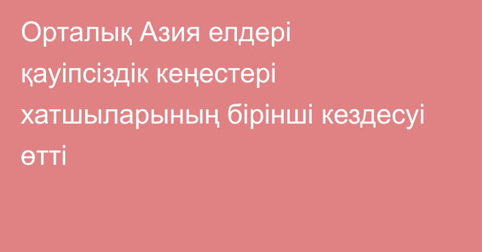 Орталық Азия елдері қауіпсіздік кеңестері хатшыларының бірінші кездесуі өтті