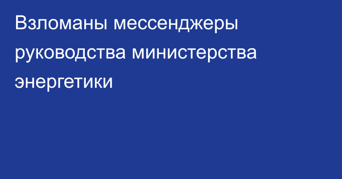 Взломаны мессенджеры руководства министерства энергетики