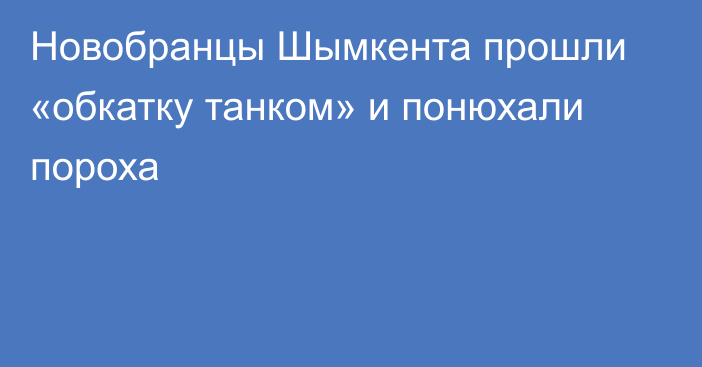 Новобранцы Шымкента прошли «обкатку танком» и понюхали пороха