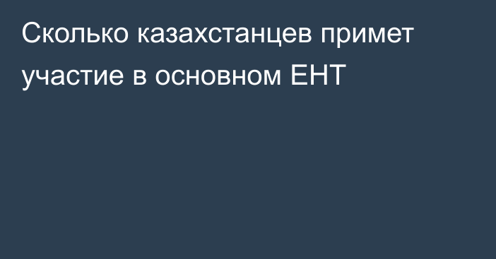 Сколько казахстанцев примет участие в основном ЕНТ