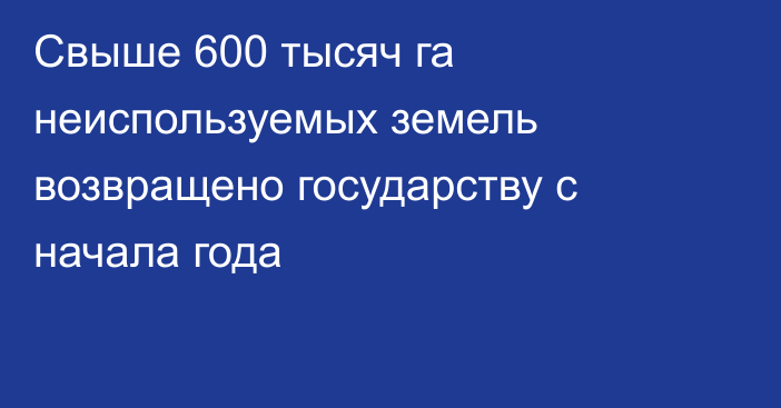 Свыше 600 тысяч га неиспользуемых земель возвращено государству с начала года