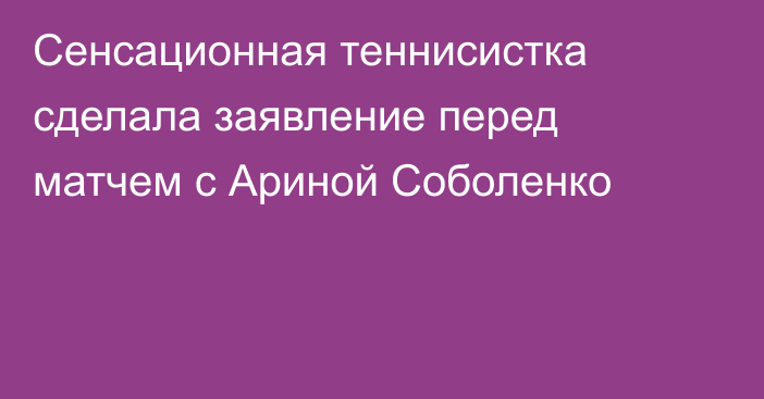 Сенсационная теннисистка сделала заявление перед матчем с Ариной Соболенко