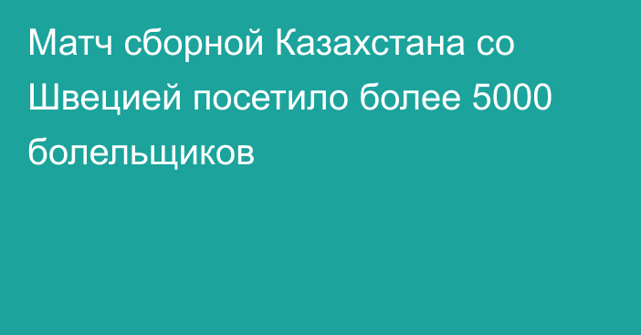 Матч сборной Казахстана со Швецией посетило более 5000 болельщиков