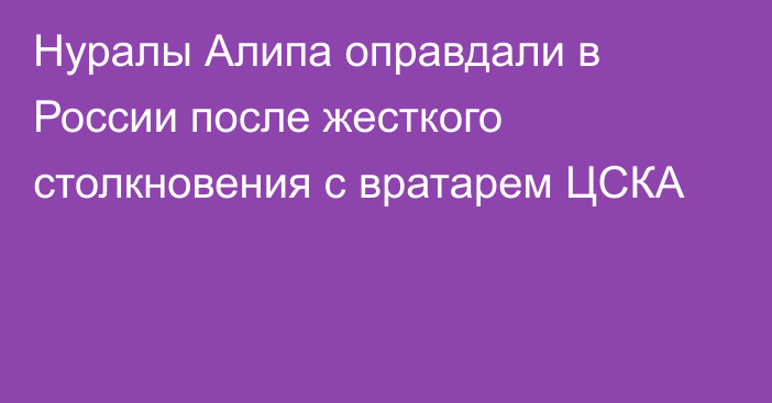 Нуралы Алипа оправдали в России после жесткого столкновения с вратарем ЦСКА