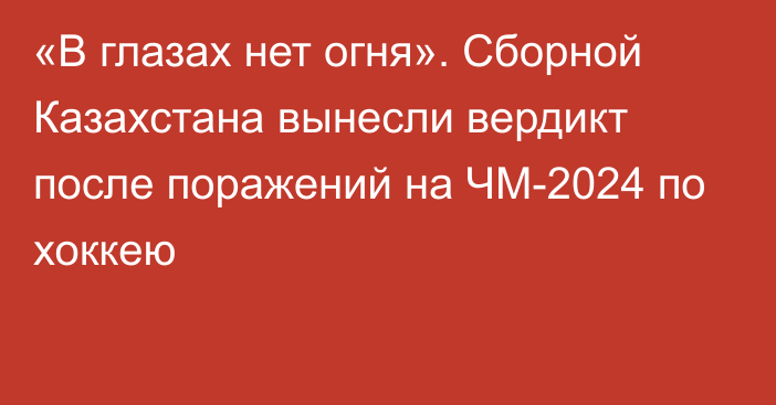 «В глазах нет огня». Сборной Казахстана вынесли вердикт после поражений на ЧМ-2024 по хоккею