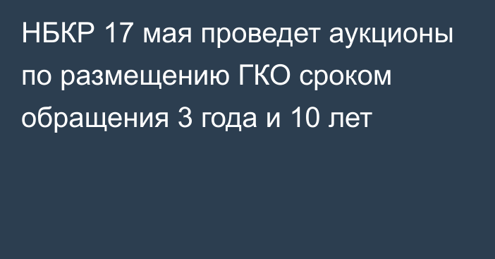 НБКР 17 мая проведет аукционы по размещению ГКО сроком обращения 3 года и 10 лет