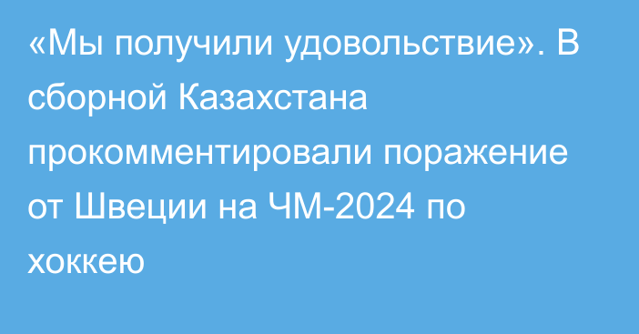 «Мы получили удовольствие». В сборной Казахстана прокомментировали поражение от Швеции на ЧМ-2024 по хоккею