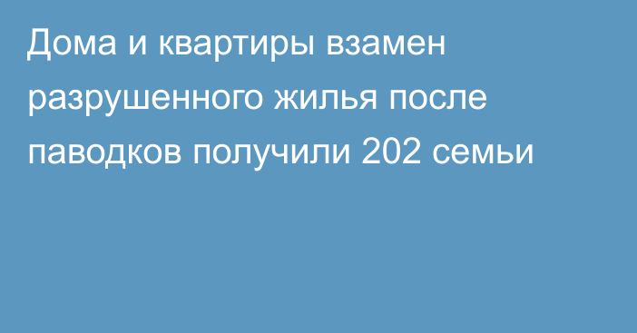 Дома и квартиры взамен разрушенного жилья после паводков получили 202 семьи