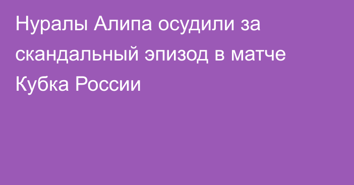 Нуралы Алипа осудили за скандальный эпизод в матче Кубка России