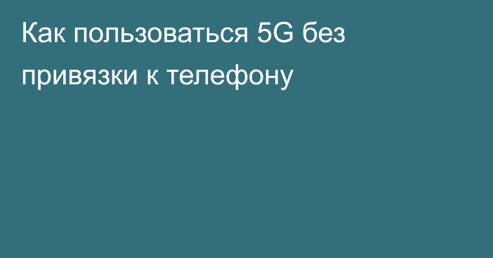 Как пользоваться 5G без привязки к телефону