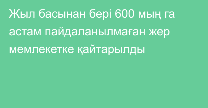 Жыл басынан бері 600 мың га астам пайдаланылмаған жер мемлекетке қайтарылды