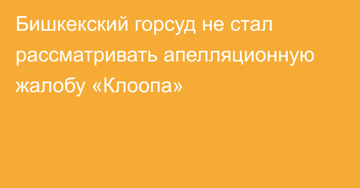 Бишкекский горсуд не стал рассматривать апелляционную жалобу «Клоопа»