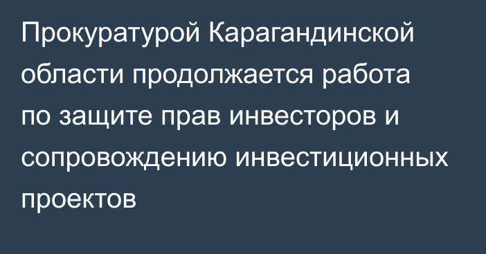 Прокуратурой Карагандинской области продолжается работа по защите прав инвесторов и сопровождению инвестиционных проектов