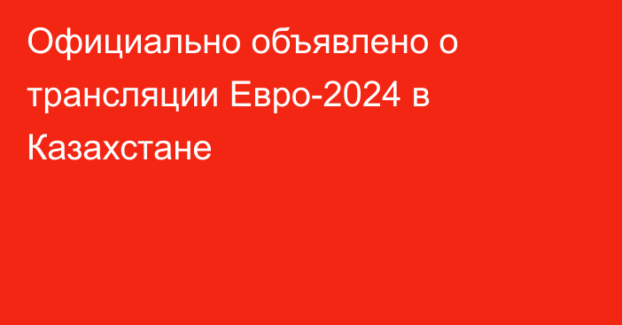 Официально объявлено о трансляции Евро-2024 в Казахстане