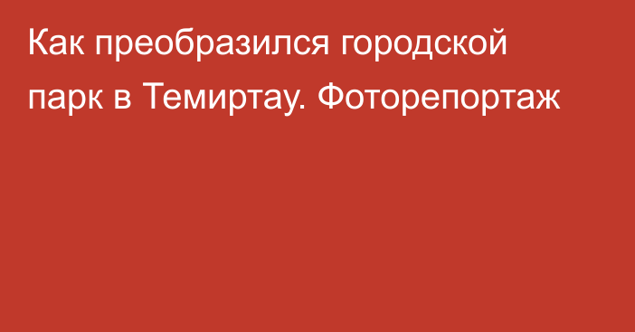 Как преобразился городской парк в Темиртау. Фоторепортаж