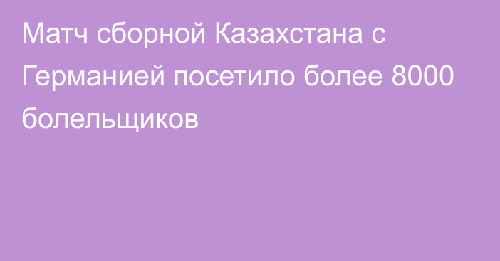 Матч сборной Казахстана с Германией посетило более 8000 болельщиков