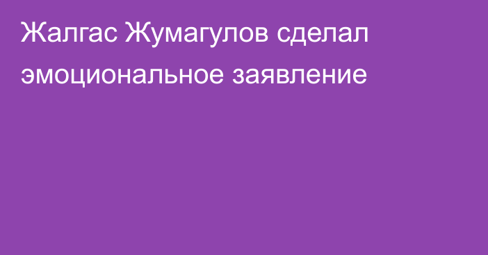 Жалгас Жумагулов сделал эмоциональное заявление