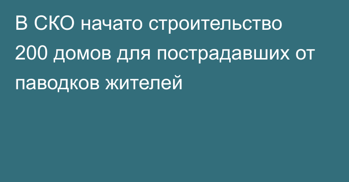 В СКО начато строительство 200 домов для пострадавших от паводков жителей