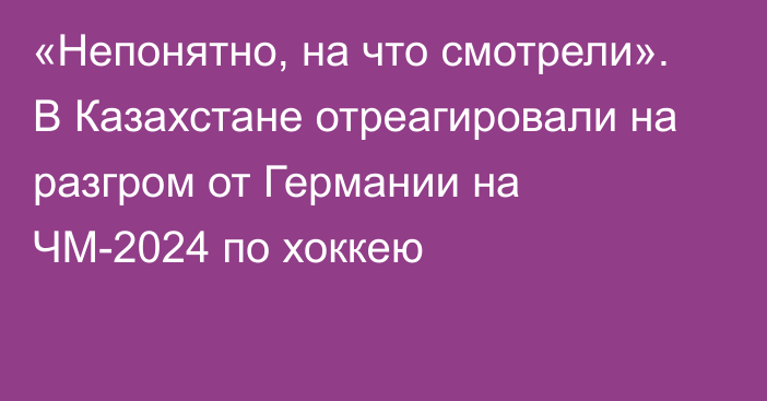 «Непонятно, на что смотрели». В Казахстане отреагировали на разгром от Германии на ЧМ-2024 по хоккею