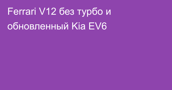 Ferrari V12 без турбо и обновленный Kia EV6