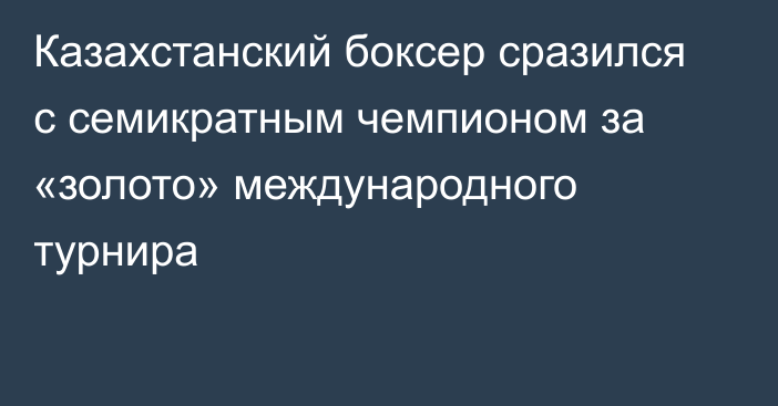 Казахстанский боксер сразился с семикратным чемпионом за «золото» международного турнира