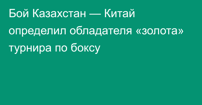 Бой Казахстан — Китай определил обладателя «золота» турнира по боксу