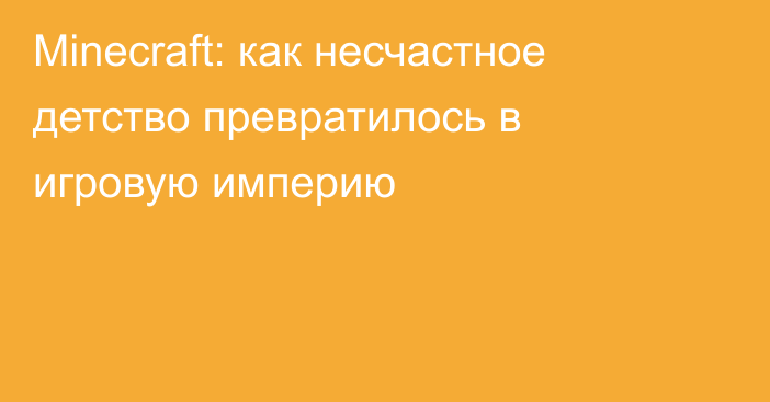 Minecraft: как несчастное детство превратилось в игровую империю