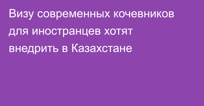 Визу современных кочевников для иностранцев хотят внедрить в Казахстане