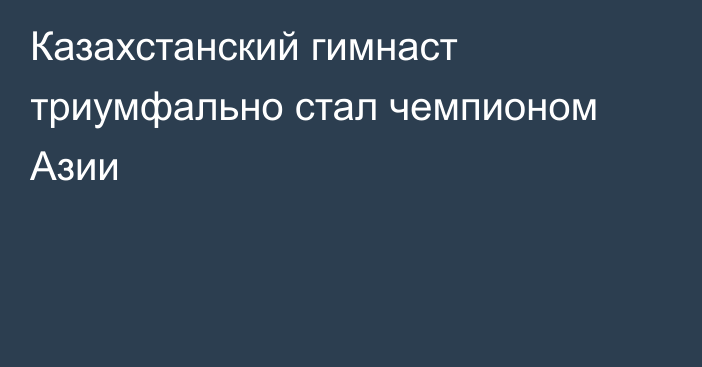 Казахстанский гимнаст триумфально стал чемпионом Азии