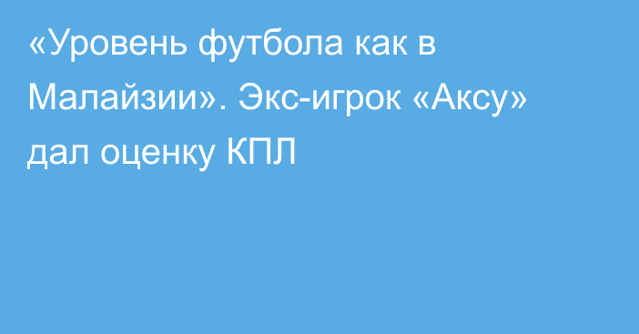 «Уровень футбола как в Малайзии». Экс-игрок «Аксу» дал оценку КПЛ