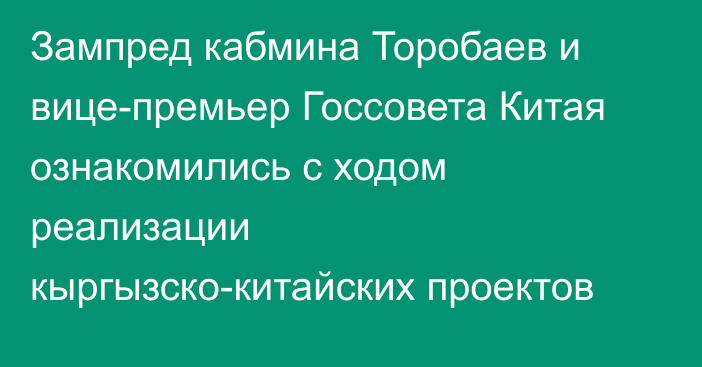 Зампред кабмина Торобаев и вице-премьер Госсовета Китая ознакомились с ходом реализации кыргызско-китайских проектов