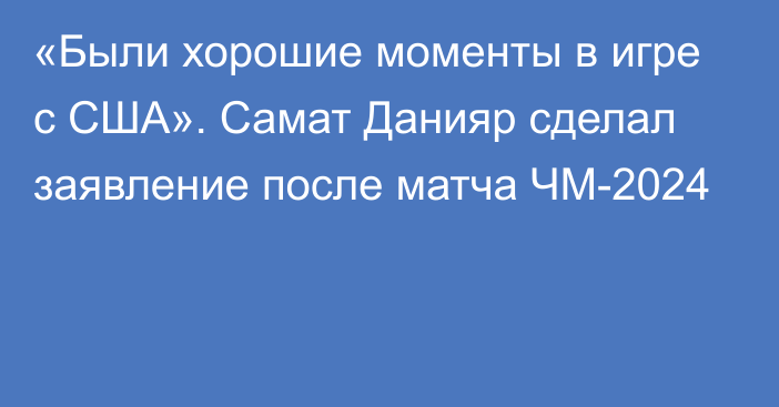 «Были хорошие моменты в игре с США». Самат Данияр сделал заявление после матча ЧМ-2024